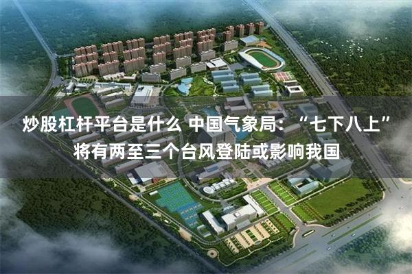 炒股杠杆平台是什么 中国气象局:“七下八上”将有两至三个台风登陆或影响我国