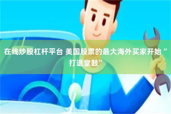 在线炒股杠杆平台 美国股票的最大海外买家开始“打退堂鼓”