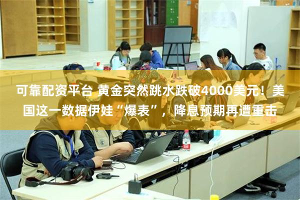 可靠配资平台 黄金突然跳水跌破4000美元!美国这一数据伊娃“爆表”,降息预期再遭重击