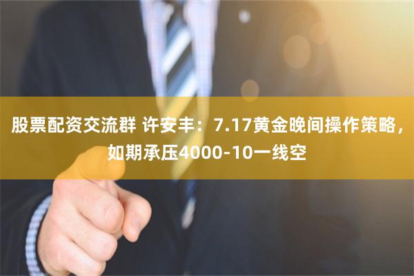 股票配资交流群 许安丰：7.17黄金晚间操作策略，如期承压4000-10一线空