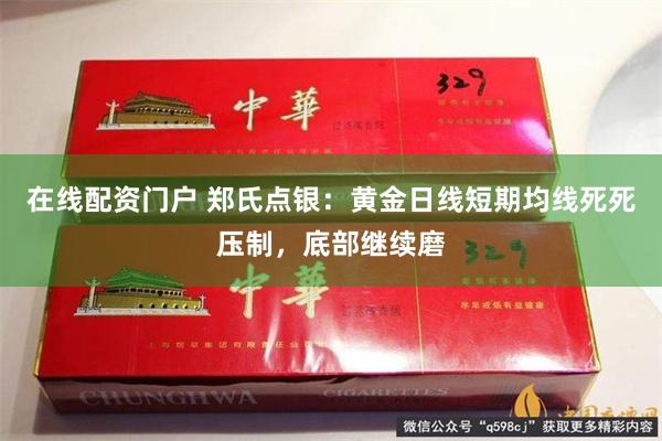 在线配资门户 郑氏点银：黄金日线短期均线死死压制，底部继续磨