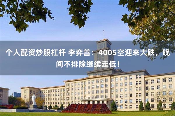 个人配资炒股杠杆 李弈善：4005空迎来大跌，晚间不排除继续走低！