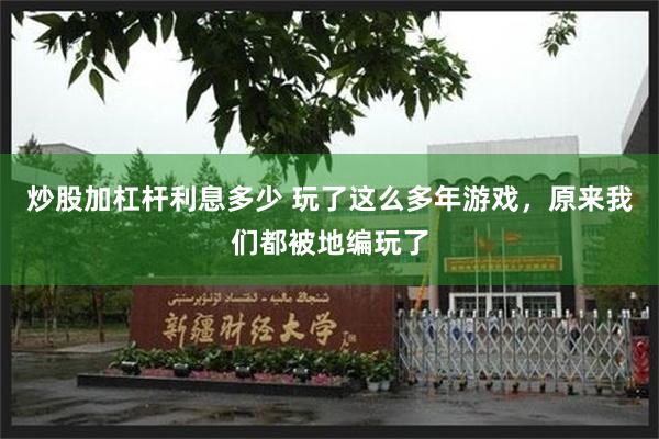 炒股加杠杆利息多少 玩了这么多年游戏,原来我们都被地编玩了