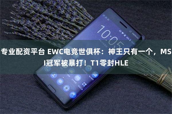 专业配资平台 EWC电竞世俱杯：神王只有一个，MSI冠军被暴打！T1零封HLE