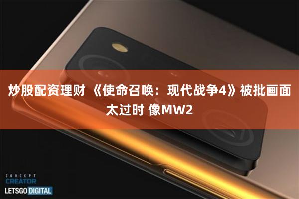 炒股配资理财 《使命召唤：现代战争4》被批画面太过时 像MW2