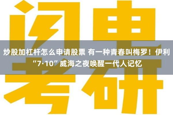 炒股加杠杆怎么申请股票 有一种青春叫梅罗！伊利“7·10”威海之夜唤醒一代人记忆
