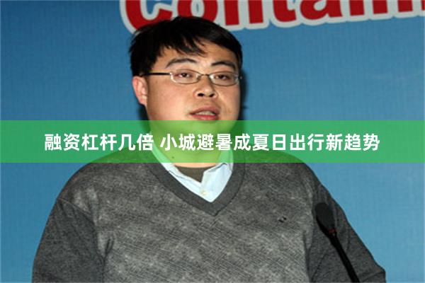 融资杠杆几倍 小城避暑成夏日出行新趋势
