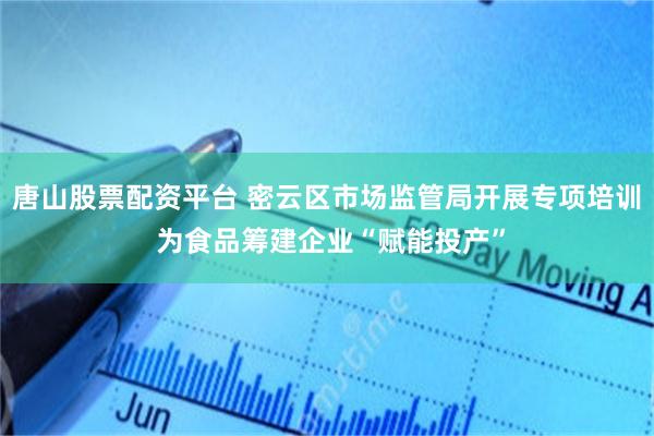 唐山股票配资平台 密云区市场监管局开展专项培训 为食品筹建企业“赋能投产”