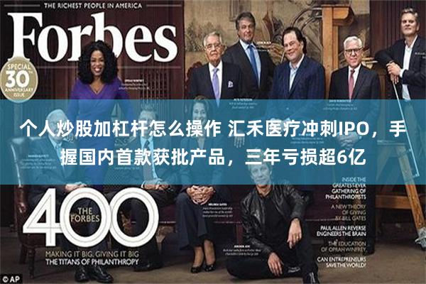 个人炒股加杠杆怎么操作 汇禾医疗冲刺IPO，手握国内首款获批产品，三年亏损超6亿