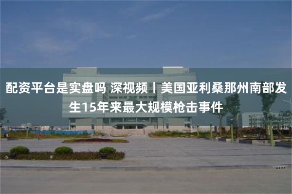 配资平台是实盘吗 深视频丨美国亚利桑那州南部发生15年来最大规模枪击事件