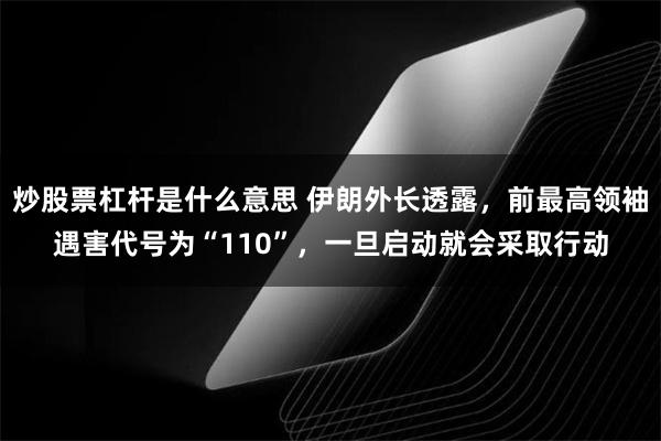 炒股票杠杆是什么意思 伊朗外长透露,前最高领袖遇害代号为“110”,一旦启动就会采取行动