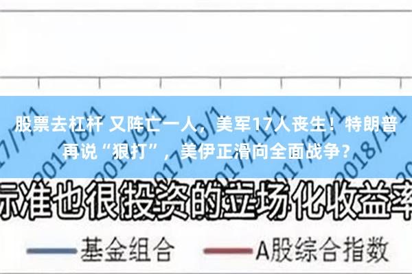 股票去杠杆 又阵亡一人，美军17人丧生！特朗普再说“狠打”，美伊正滑向全面战争？