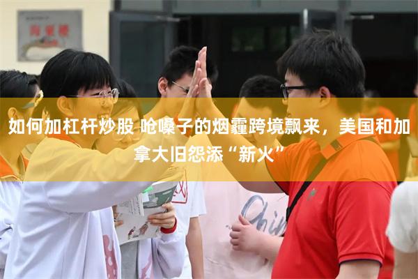 如何加杠杆炒股 呛嗓子的烟霾跨境飘来，美国和加拿大旧怨添“新火”