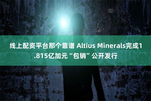 线上配资平台那个靠谱 Altius Minerals完成1.815亿加元“包销”公开发行