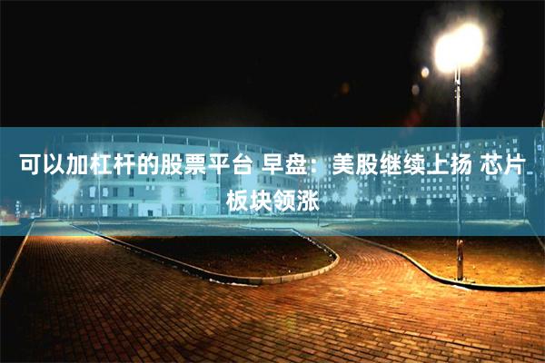 可以加杠杆的股票平台 早盘：美股继续上扬 芯片板块领涨