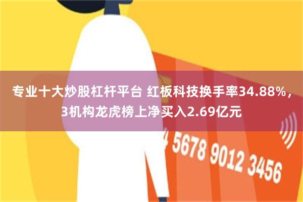 专业十大炒股杠杆平台 红板科技换手率34.88%,3机构龙虎榜上净买入2.69亿元