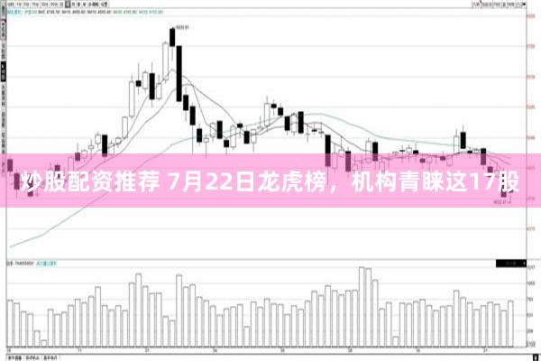 炒股配资推荐 7月22日龙虎榜，机构青睐这17股