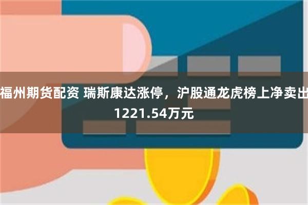 福州期货配资 瑞斯康达涨停，沪股通龙虎榜上净卖出1221.54万元