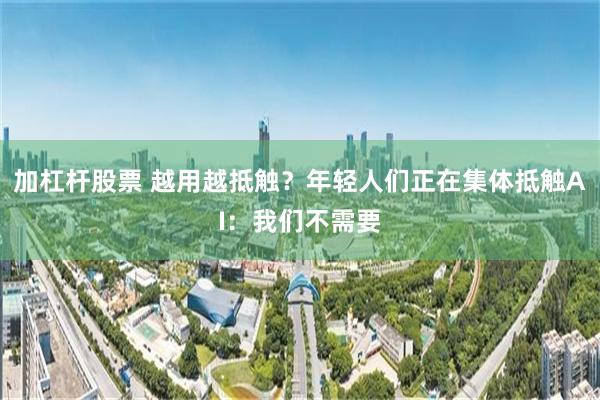 加杠杆股票 越用越抵触？年轻人们正在集体抵触AI：我们不需要