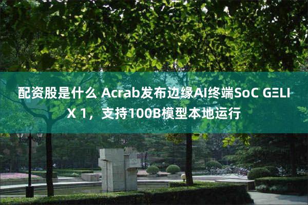配资股是什么 Acrab发布边缘AI终端SoC GΞLIX 1,支持100B模型本地运行