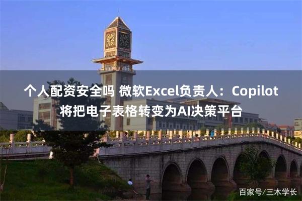 个人配资安全吗 微软Excel负责人：Copilot将把电子表格转变为AI决策平台