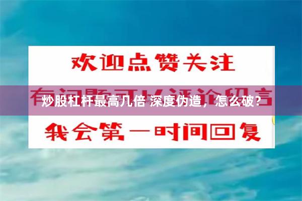 炒股杠杆最高几倍 深度伪造，怎么破？