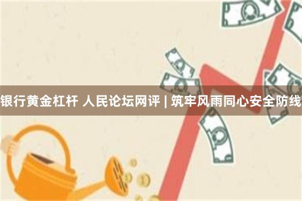 银行黄金杠杆 人民论坛网评 | 筑牢风雨同心安全防线
