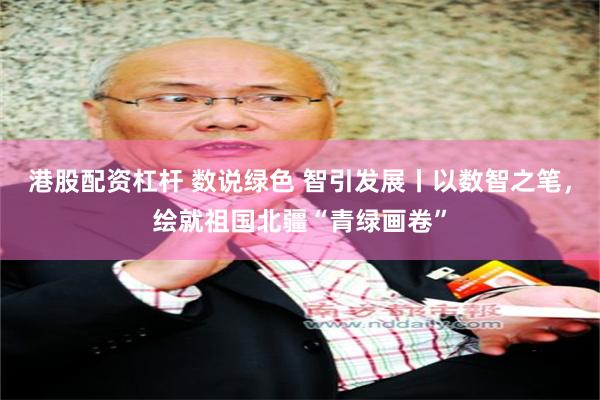 港股配资杠杆 数说绿色 智引发展丨以数智之笔，绘就祖国北疆“青绿画卷”