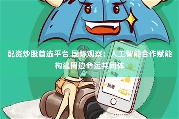 配资炒股首选平台 国际观察：人工智能合作赋能构建周边命运共同体