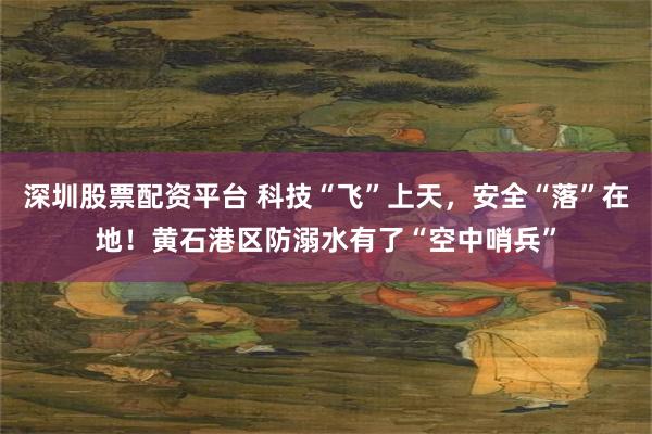 深圳股票配资平台 科技“飞”上天，安全“落”在地！黄石港区防溺水有了“空中哨兵”