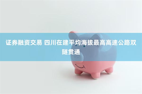 证券融资交易 四川在建平均海拔最高高速公路双隧贯通