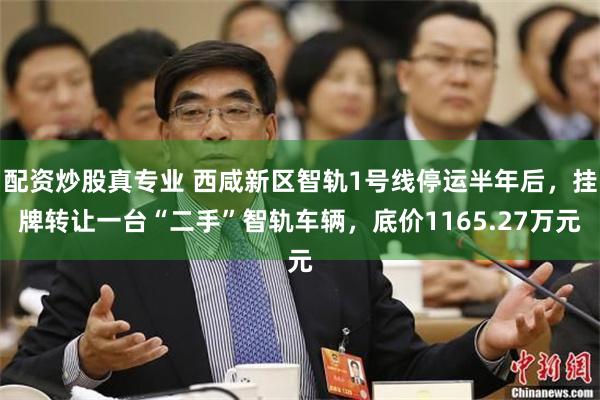 配资炒股真专业 西咸新区智轨1号线停运半年后，挂牌转让一台“二手”智轨车辆，底价1165.27万元