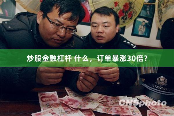 炒股金融杠杆 什么，订单暴涨30倍？