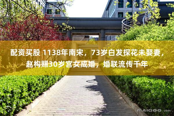 配资买股 1138年南宋,73岁白发探花未娶妻,赵构赐30岁宫女成婚,婚联流传千年