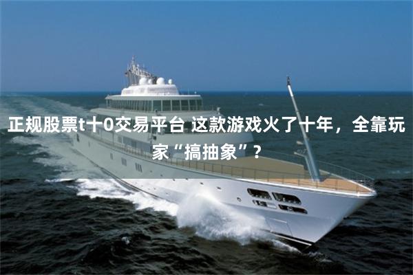 正规股票t十0交易平台 这款游戏火了十年，全靠玩家“搞抽象”？