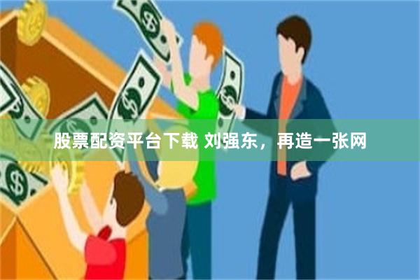 股票配资平台下载 刘强东，再造一张网