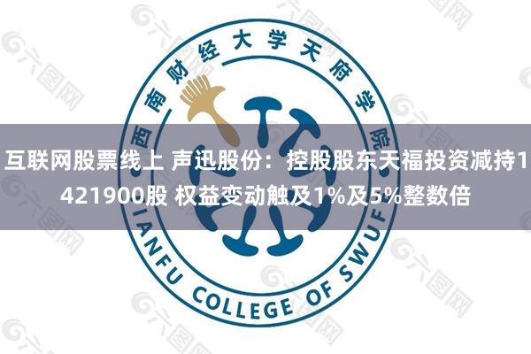 互联网股票线上 声迅股份：控股股东天福投资减持1421900股 权益变动触及1%及5%整数倍