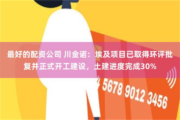 最好的配资公司 川金诺：埃及项目已取得环评批复并正式开工建设，土建进度完成30%