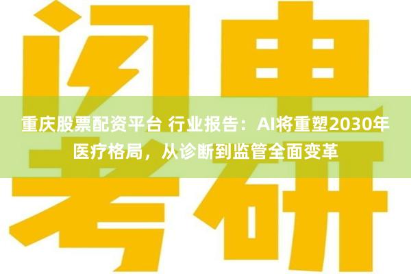 重庆股票配资平台 行业报告：AI将重塑2030年医疗格局，从诊断到监管全面变革