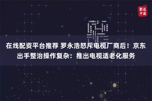 在线配资平台推荐 罗永浩怒斥电视厂商后！京东出手整治操作复杂：推出电视适老化服务