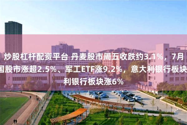 炒股杠杆配资平台 丹麦股市周五收跌约3.1%,7月份德国股市涨超2.5%、军工ETF涨9.2%,意大利银行板块涨6%