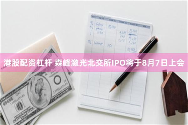 港股配资杠杆 森峰激光北交所IPO将于8月7日上会