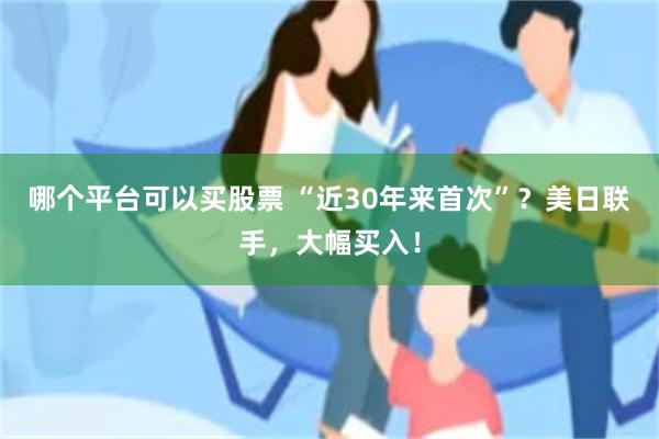 哪个平台可以买股票 “近30年来首次”？美日联手，大幅买入！