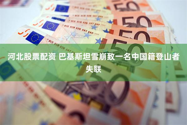 河北股票配资 巴基斯坦雪崩致一名中国籍登山者失联
