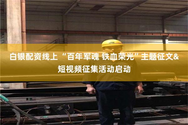 白银配资线上 “百年军魂 铁血荣光”主题征文&短视频征集活动启动