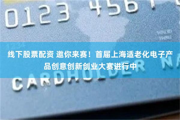 线下股票配资 邀你来赛！首届上海适老化电子产品创意创新创业大赛进行中