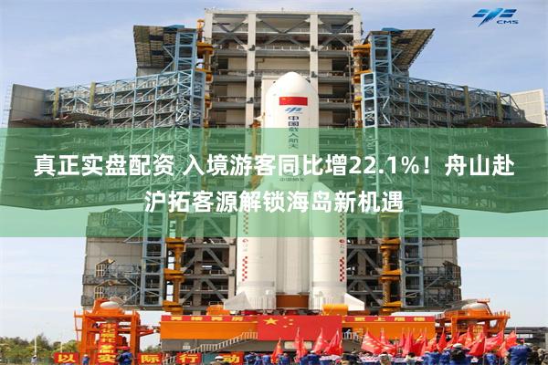 真正实盘配资 入境游客同比增22.1%！舟山赴沪拓客源解锁海岛新机遇