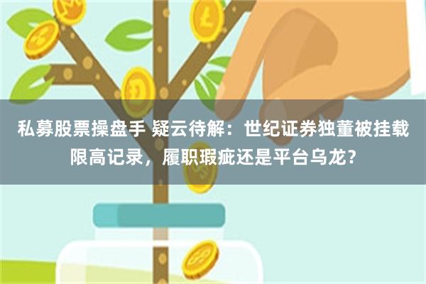 私募股票操盘手 疑云待解：世纪证券独董被挂载限高记录，履职瑕疵还是平台乌龙？