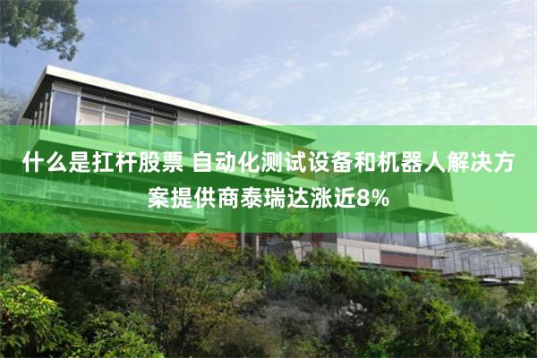 什么是扛杆股票 自动化测试设备和机器人解决方案提供商泰瑞达涨近8%