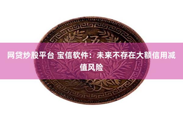网贷炒股平台 宝信软件：未来不存在大额信用减值风险